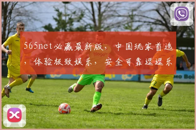 565net必赢最新版，中国玩家首选，体验极致娱乐，安全可靠逗逗乐