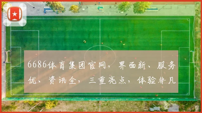 6686体育集团官网，界面新、服务优、资讯全，三重亮点，体验非凡，值得一看