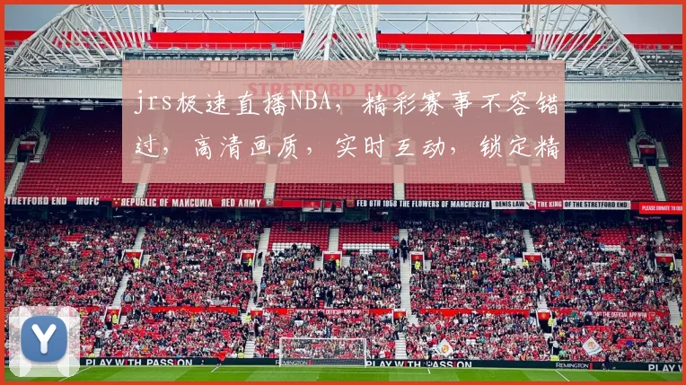 jrs极速直播NBA，精彩赛事不容错过，高清画质，实时互动，锁定精彩瞬间