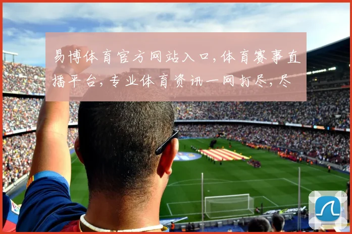 易博体育官方网站入口,体育赛事直播平台,专业体育资讯一网打尽,尽在...