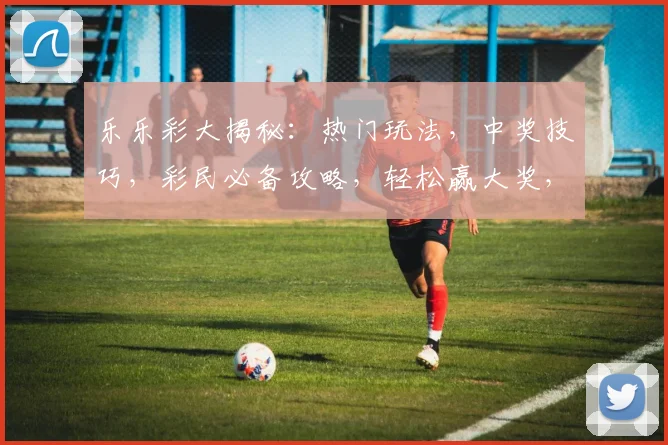 乐乐彩大揭秘：热门玩法，中奖技巧，彩民必备攻略，轻松赢大奖，不容错过