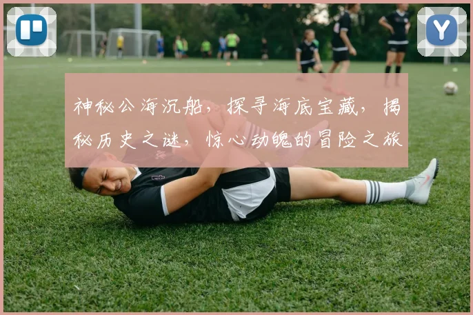 神秘公海沉船，探寻海底宝藏，揭秘历史之谜，惊心动魄的冒险之旅，等你来探索