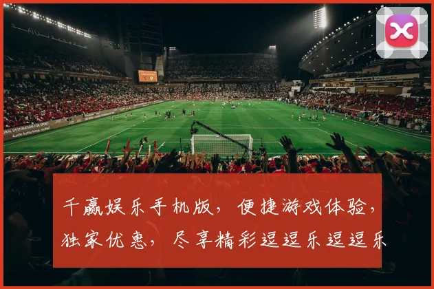 千赢娱乐手机版，便捷游戏体验，独家优惠，尽享精彩逗逗乐逗逗乐