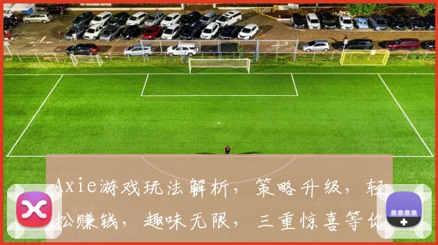 Axie游戏玩法解析，策略升级，轻松赚钱，趣味无限，三重惊喜等你来