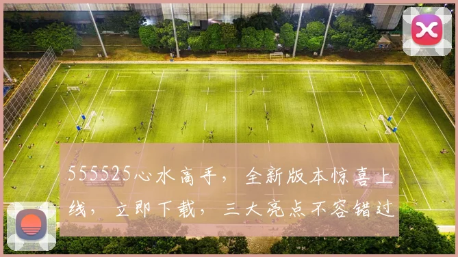555525心水高手，全新版本惊喜上线，立即下载，三大亮点不容错过