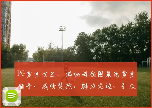 PG赏金女王：揭秘游戏圈最高赏金猎手，战绩斐然，魅力无边，引众瞩目