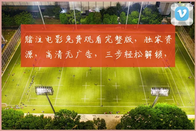 赌注电影免费观看完整版，独家资源，高清无广告，三步轻松解锁，不容错过