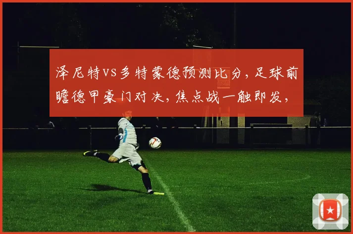 泽尼特vs多特蒙德预测比分,足球前瞻德甲豪门对决,焦点战一触即发,悬念待解