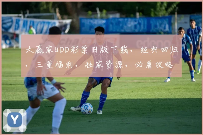 大赢家app彩票旧版下载，经典回归，三重福利，独家资源，必看攻略，轻松上手