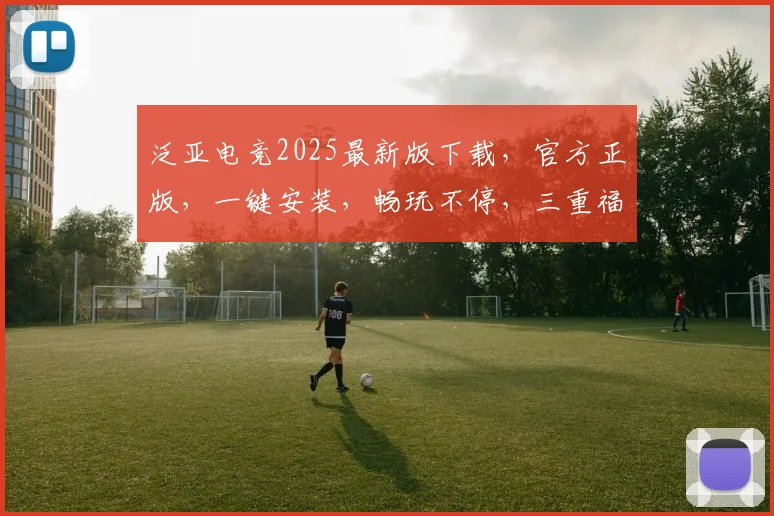 泛亚电竞2025最新版下载，官方正版，一键安装，畅玩不停，三重福利，等你来拿，快来体验