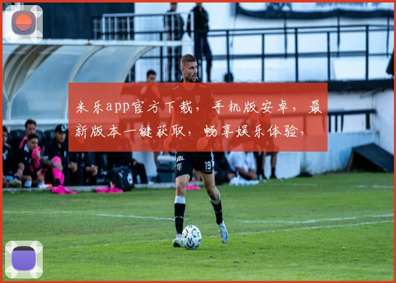 米乐app官方下载，手机版安卓，最新版本一键获取，畅享娱乐体验，安全可靠