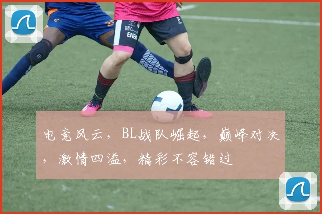 电竞风云，BL战队崛起，巅峰对决，激情四溢，精彩不容错过