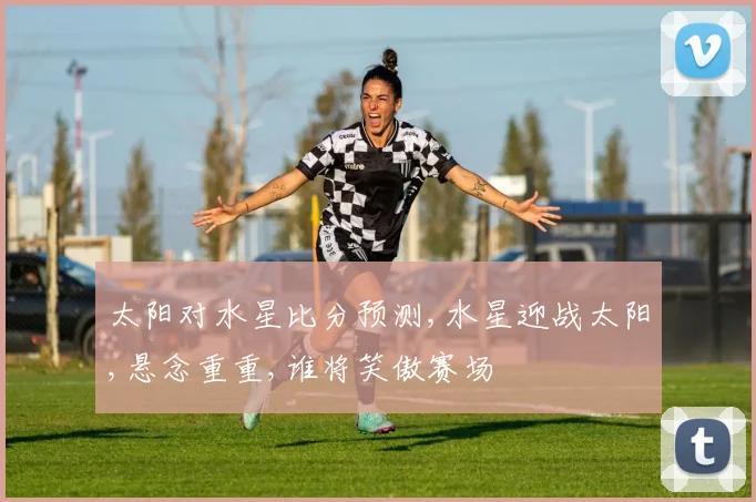 太阳对水星比分预测,水星迎战太阳,悬念重重,谁将笑傲赛场